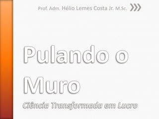 Pulando o MuroCiência Transformada em LucroProf. Adm. Hélio Lemes Costa Jr. M.Sc.