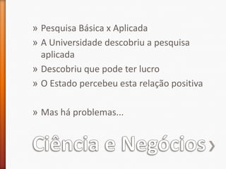 Ciência e NegóciosPesquisa Básica x AplicadaA Universidade descobriu a pesquisa aplicadaDescobriu que pode ter lucroO Estado percebeu esta relação positivaMas há problemas...