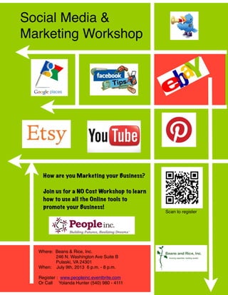 Social Media &
Marketing Workshop
How are you Marketing your Business?

Join us for a NO Cost Workshop to learn
how to use all the Online tools to
promote your Business!
Where: Beans & Rice, Inc.
246 N. Washington Ave Suite B
Pulaski, VA 24301
When: July 9th, 2013 6 p.m. - 8 p.m.

Register : www.peopleinc.eventbrite.com
Or Call Yolanda Hunter (540) 980 - 4111
Scan to register
 