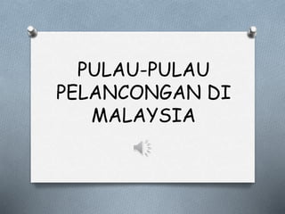 PULAU-PULAU
PELANCONGAN DI
MALAYSIA
 