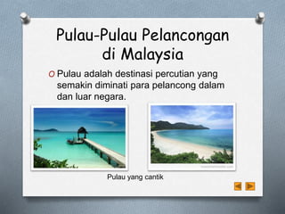 Pulau-Pulau Pelancongan
di Malaysia
O Pulau adalah destinasi percutian yang
semakin diminati para pelancong dalam
dan luar negara.
Pulau yang cantik
 