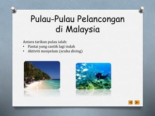 Pulau-Pulau Pelancongan
di Malaysia
Antara tarikan pulau ialah:
• Pantai yang cantik lagi indah
• Aktiviti menyelam (scuba diving)
 