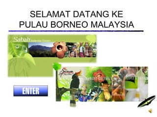 SELAMAT DATANG KE
PULAU BORNEO MALAYSIA
 