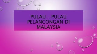 PULAU – PULAU
PELANCONGAN DI
MALAYSIA
 