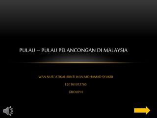 WAN NUR `ATIKAH BINTI WAN MOHAMAD SYUKRI
E20161013765
GROUP H
PULAU – PULAU PELANCONGAN DI MALAYSIA
 
