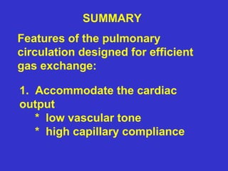 SUMMARY
Features of the pulmonary
circulation designed for efficient
gas exchange:
1. Accommodate the cardiac
output
* low vascular tone
* high capillary compliance
 