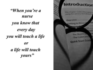 “When you’re a
nurse
you know that
every day
you will touch a life
or
a life will touch
yours”

 