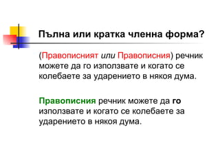 Пълна или кратка членна форма? ( Правописният   или   Правописния ) речник можете да го използвате и когато се колебаете за ударението в някоя дума. Правописния   речник можете да  го  използвате и когато се колебаете за ударението в някоя дума. 