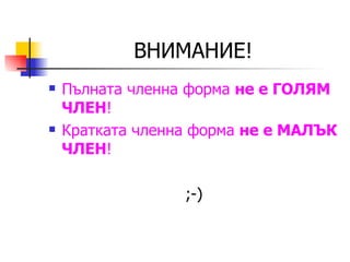 ВНИМАНИЕ! Пълната членна форма  не е ГОЛЯМ ЧЛЕН ! Кратката членна форма  не е МАЛЪК ЧЛЕН ! ;-) 