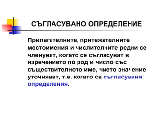 СЪГЛАСУВАНО ОПРЕДЕЛЕНИЕ Прилагателните, притежателните местоимения и числителните редни се членуват, когато се съгласуват в изречението по род и число със съществителното име, чието значение уточняват, т.е. когато са   съгласувани определения . 