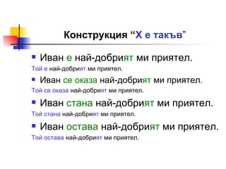Конструкция “ Х е такъв ” Иван  е  най-добри ят  ми приятел. Той е  най-добри ят  ми приятел. Иван  се оказа  най-добри ят  ми приятел. Той се оказа  най-добри ят  ми приятел. Иван  стана  най-добри ят  ми приятел. Той стана  най-добри ят  ми приятел. Иван  остава  най-добри ят  ми приятел. Той остава  най-добри ят  ми приятел. 