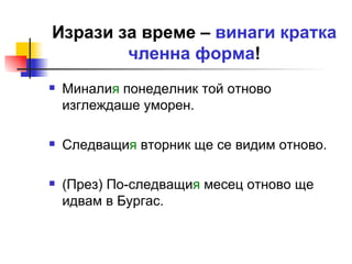 Изрази за време –  винаги кратка членна форма ! Минали я  понеделник той отново изглеждаше уморен. Следващи я  вторник ще се видим отново. (През) По-следващи я  месец отново ще идвам в Бургас. 