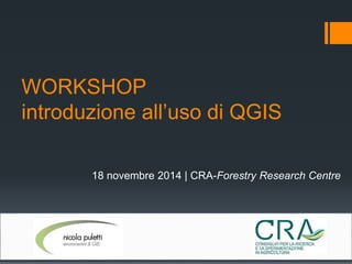 WORKSHOP 
introduzione all’uso di QGIS 
18 novembre 2014 | CRA-Forestry Research Centre 
 