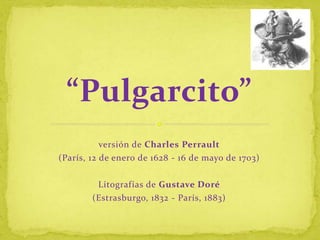 “Pulgarcito” 
versión de Charles Perrault 
(París, 12 de enero de 1628 - 16 de mayo de 1703) 
Litografías de Gustave Doré 
(Estrasburgo, 1832 - París, 1883) 
 