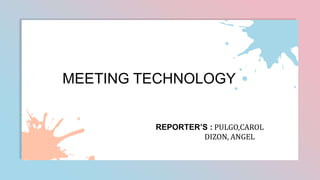 MEETING TECHNOLOGY
REPORTER’S : PULGO,CAROL
DIZON, ANGEL
 