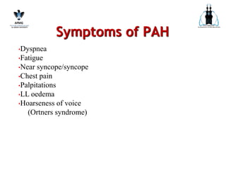 Symptoms of PAH
•Dyspnea
•Fatigue
•Near syncope/syncope
•Chest pain
•Palpitations
•LL oedema
•Hoarseness of voice
(Ortners syndrome)
 