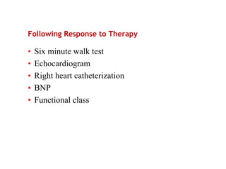 Following Response to Therapy
• Six minute walk test
• Echocardiogram
• Right heart catheterization
• BNP
• Functional class
 