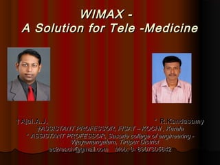 WIMAX -WIMAX -
A Solution for Tele -MedicineA Solution for Tele -Medicine
†† Ajal.A.J,Ajal.A.J, ** R.KandasamyR.Kandasamy
††ASSISTANT PROFESSOR, FISAT – KOCHI , KeralaASSISTANT PROFESSOR, FISAT – KOCHI , Kerala
** ASSISTANT PROFESSOR, Sasurie college of engineeringASSISTANT PROFESSOR, Sasurie college of engineering --
Vijayamangalam, Tirupur DistrictVijayamangalam, Tirupur District
ec2reach@gmail.com Mob: 0- 8907305642ec2reach@gmail.com Mob: 0- 8907305642
 