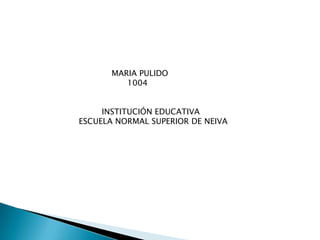 MARIA PULIDO
          1004


     INSTITUCIÓN EDUCATIVA
ESCUELA NORMAL SUPERIOR DE NEIVA
 
