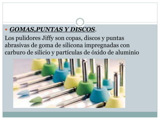 GOMAS,PUNTAS Y DISCOS.
Los pulidores Jiffy son copas, discos y puntas
abrasivas de goma de silicona impregnadas con
carburo de silicio y partículas de óxido de aluminio
 