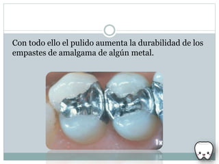 Con todo ello el pulido aumenta la durabilidad de los
empastes de amalgama de algún metal.
 