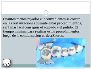 Cuantos menos rayados e inconvenientes se corran
en las restauraciones durante estos procedimientos,
será mas fácil conseguir el acabado y el pulido. El
tiempo mínima para realizar estos procedimientos
luego de la condensación es de 48horas.
 