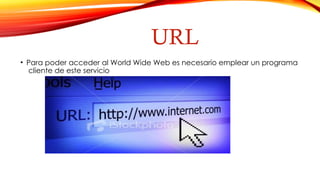 URL
• Para poder acceder al World Wide Web es necesario emplear un programa
cliente de este servicio
 