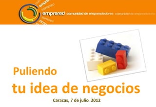 Puliendo
tu idea de negocios
       Caracas, 7 de julio 2012
 