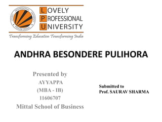 ANDHRA BESONDERE PULIHORA
Presented by
AYYAPPA
(MBA - IB)
11606707
Mittal School of Business
Submitted to
Prof. SAURAV SHARMA
 