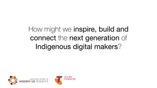 How might we inspire, build and
connect the next generation of
Indigenous digital makers?
 