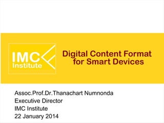 Digital Content Format
for Smart Devices

Assoc.Prof.Dr.Thanachart Numnonda
Executive Director
IMC Institute
22 January 2014

 