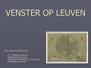 VENSTER OP LEUVEN Een samenwerking van:M – Museum LeuvenStadsarchief LeuvenCentrale bibliotheek K.U.LeuvenErfgoedcel Leuven 