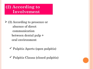(2) According to
    Involvement

 (3) According to presence or
     absence of direct
     communication
    between dental pulp +
    oral environment

    Pulpitis Aperts (open pulpitis)

    Pulpitis Clausa (closed pulpitis)
 