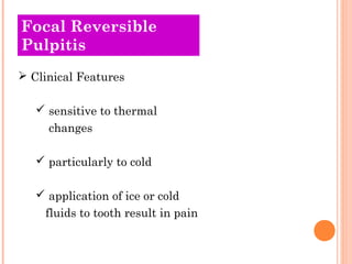 Focal Reversible
Pulpitis
 Clinical Features

    sensitive to thermal
     changes

    particularly to cold

    application of ice or cold
    fluids to tooth result in pain
 