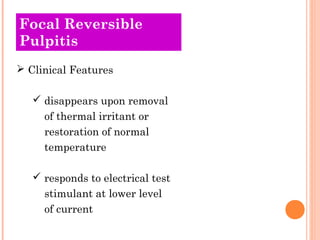 Focal Reversible
Pulpitis
 Clinical Features

    disappears upon removal
     of thermal irritant or
     restoration of normal
     temperature

    responds to electrical test
     stimulant at lower level
     of current
 