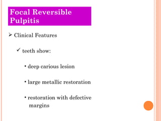 Focal Reversible
Pulpitis
 Clinical Features

    teeth show:

      • deep carious lesion

      • large metallic restoration

      • restoration with defective
        margins
 