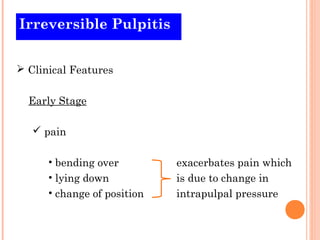Irreversible Pulpitis


 Clinical Features


  Early Stage

    pain

      • bending over         exacerbates pain which
      • lying down           is due to change in
      • change of position   intrapulpal pressure
 