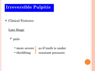 Irreversible Pulpitis


 Clinical Features


  Late Stage

    pain

      • more severe   as if tooth is under
      • throbbing     constant pressure
 