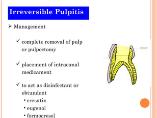 Irreversible Pulpitis
 Management

   complete removal of pulp
    or pulpectomy

   placement of intracanal
    medicament

   to act as disinfectant or
    obtundent
     • cresatin
     • eugenol
     • formocresol
 