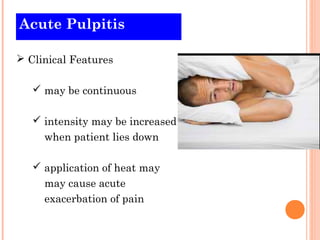 Acute Pulpitis

 Clinical Features

    may be continuous

    intensity may be increased
     when patient lies down

    application of heat may
     may cause acute
     exacerbation of pain
 