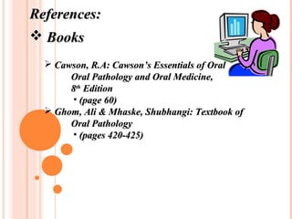 References:
 Books
   Cawson, R.A: Cawson’s Essentials of Oral
       Oral Pathology and Oral Medicine,
       8th Edition
        • (page 60)
   Ghom, Ali & Mhaske, Shubhangi: Textbook of
       Oral Pathology
        • (pages 420-425)
 