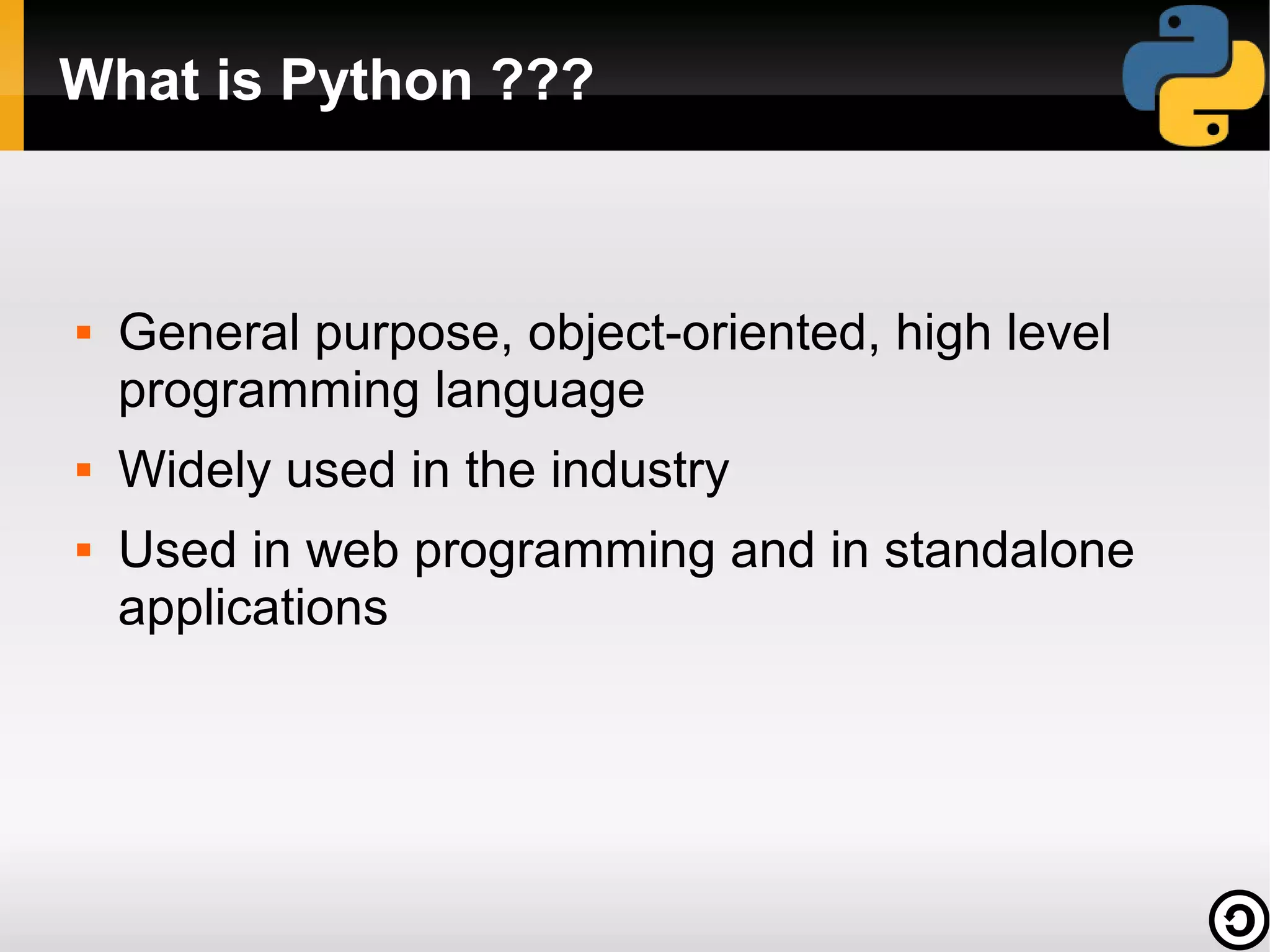 What is Python ???



   General purpose, object-oriented, high level
    programming language
   Widely used in the industry
   Used in web programming and in standalone
    applications
 