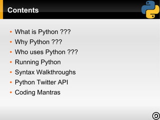 Contents

●   What is Python ???
●   Why Python ???
●   Who uses Python ???
●   Running Python
●   Syntax Walkthroughs
●   Python Twitter API
●   Coding Mantras
 