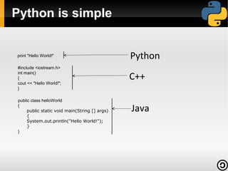 Python is simple


print "Hello World!"                           Python
#include <iostream.h>

                                               C++
int main()
{
cout << "Hello World!";
}

public class helloWorld
{
     public static void main(String [] args)   Java
     {
     System.out.println("Hello World!");
     }
}
 