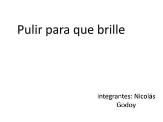 Pulir para que brille
Integrantes: Nicolás
Godoy
 
