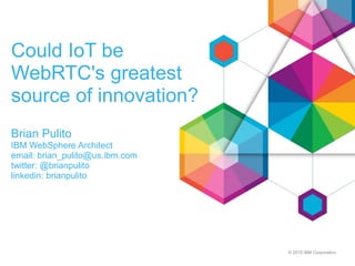 © 2015 IBM Corporation
Could IoT be
WebRTC's greatest
source of innovation?
Brian Pulito
IBM WebSphere Architect
email: brian_pulito@us.ibm.com
twitter: @brianpulito
linkedin: brianpulito
 