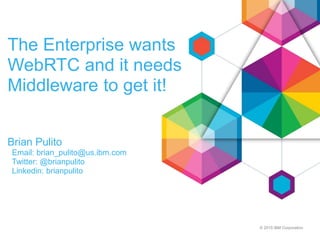 © 2015 IBM Corporation
The Enterprise wants
WebRTC and it needs
Middleware to get it!
Brian Pulito
Email: brian_pulito@us.ibm.com
Twitter: @brianpulito
Linkedin: brianpulito
 