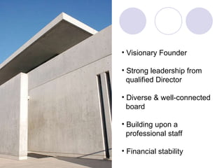 Visionary Founder Strong leadership from  qualified Director Diverse & well-connected  board Building upon a professional staff Financial stability 