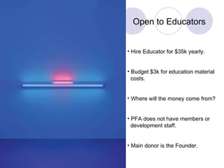 Open to Educators Hire Educator for $35k yearly. Budget $3k for education material  costs. Where will the money come from? PFA does not have members or  development staff. Main donor is the Founder. 