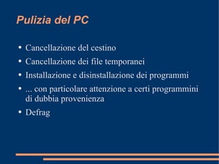 Pulizia del PC Cancellazione del cestino Cancellazione dei file temporanei Installazione e disinstallazione dei programmi ... con particolare attenzione a certi programmini di dubbia provenienza Defrag 